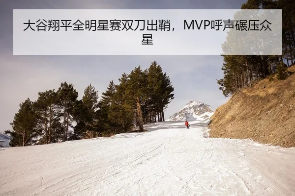 大谷翔平全明星赛双刀出鞘，MVP呼声碾压众星